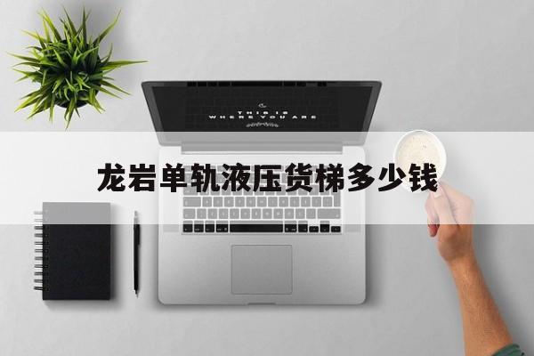 龙岩单轨液压货梯多少钱（货梯升降平台厂家）