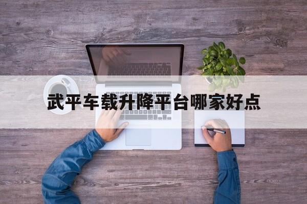 武平车载升降平台哪家好点（武平车站网上订票）