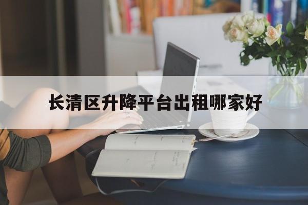 长清区升降平台出租哪家好（长春升降车租赁）
