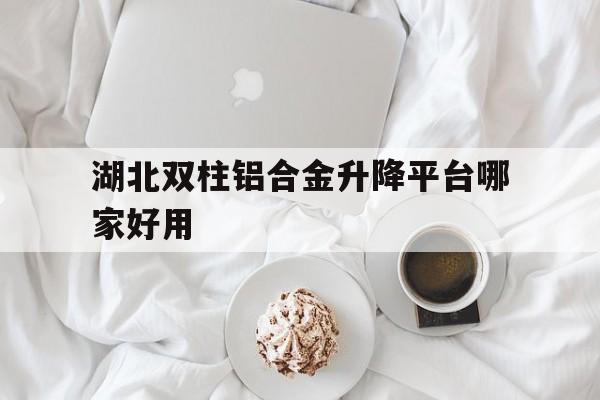 湖北双柱铝合金升降平台哪家好用（四柱铝合金升降机）