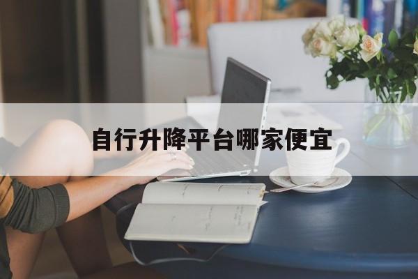 自行升降平台哪家便宜（自走式升降平台）