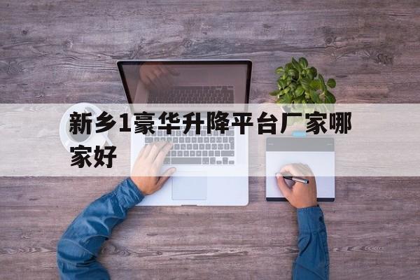新乡1豪华升降平台厂家哪家好（新乡市升降机）