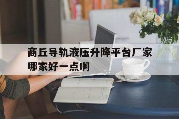 商丘导轨液压升降平台厂家哪家好一点啊（货梯液压升降机厂家报价）