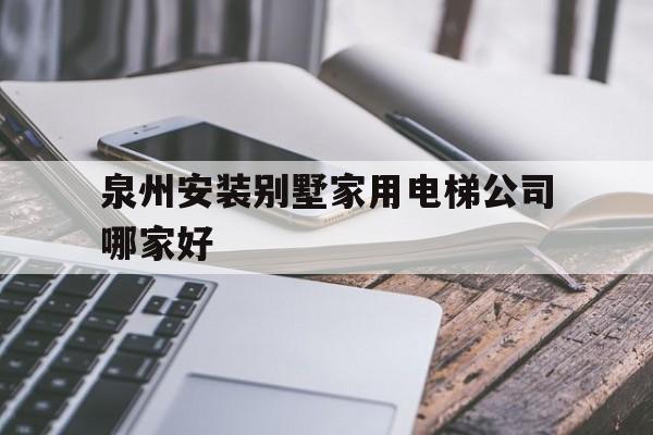 泉州安装别墅家用电梯公司哪家好（泉州有生产电梯的厂家吗）