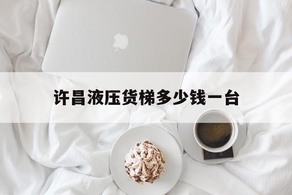 许昌液压货梯多少钱一台（许昌迅达电梯招聘最新招聘）