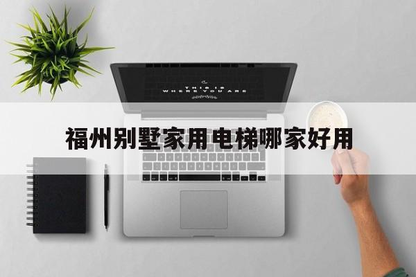 福州别墅家用电梯哪家好用（福建福州小区电梯）