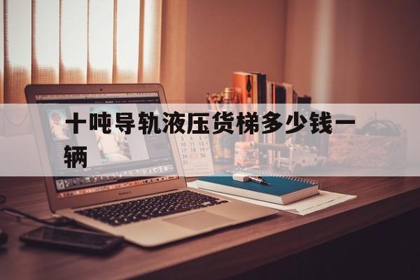 十吨导轨液压货梯多少钱一辆（液压导轨货梯安装说明书）