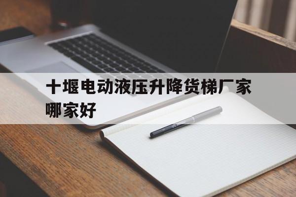 十堰电动液压升降货梯厂家哪家好（大型液压升降货梯厂家）