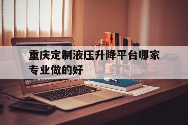 重庆定制液压升降平台哪家专业做的好（重庆固定式升降平台）