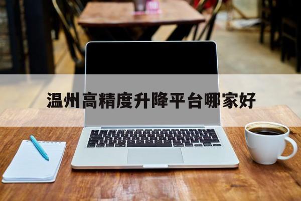 温州高精度升降平台哪家好（温州高空作业升降机租赁价格）