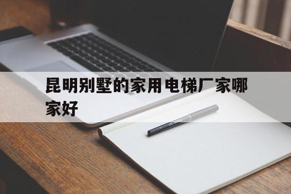 昆明别墅的家用电梯厂家哪家好（昆明家用电梯销售点）