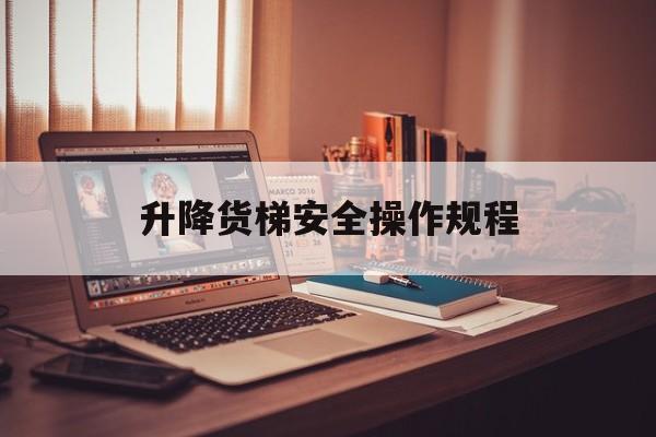 升降货梯安全操作规程（货梯升降机的使用安全规范）