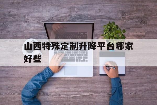 山西特殊定制升降平台哪家好些（山西临汾固定式升降平台）