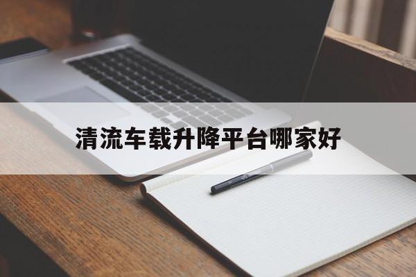 清流车载升降平台哪家好（车载式高空升降平台）