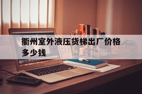 衢州室外液压货梯出厂价格多少钱（货梯厂家及电话）