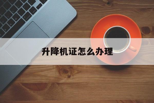 升降机证怎么办理（升降机证在哪个部门办）